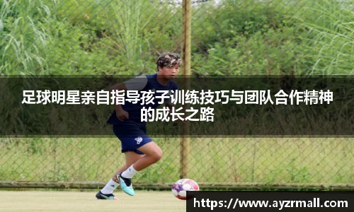 足球明星亲自指导孩子训练技巧与团队合作精神的成长之路
