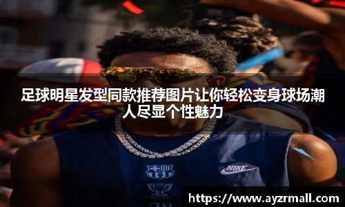 足球明星发型同款推荐图片让你轻松变身球场潮人尽显个性魅力